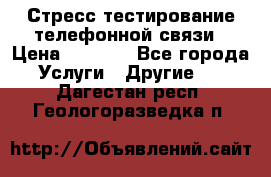 Стресс-тестирование телефонной связи › Цена ­ 1 000 - Все города Услуги » Другие   . Дагестан респ.,Геологоразведка п.